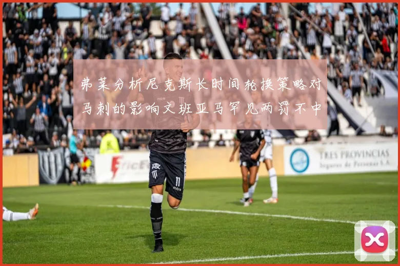 弗莱分析尼克斯长时间轮换策略对马刺的影响文班亚马罕见两罚不中引发关注